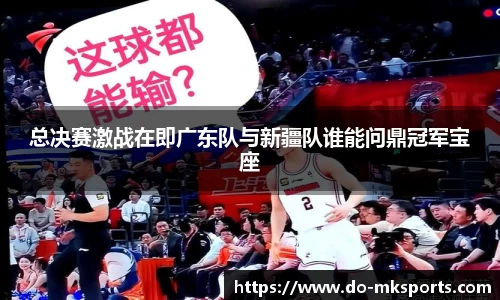 总决赛激战在即广东队与新疆队谁能问鼎冠军宝座