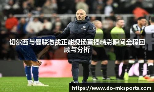 切尔西与曼联激战正酣现场直播精彩瞬间全程回顾与分析