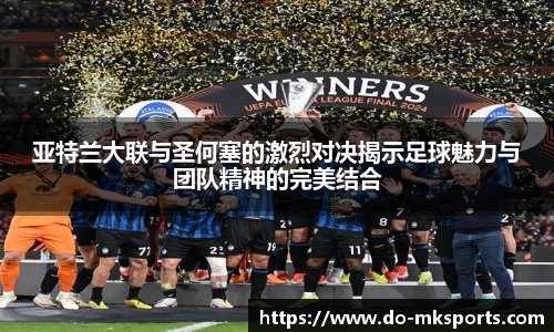 亚特兰大联与圣何塞的激烈对决揭示足球魅力与团队精神的完美结合