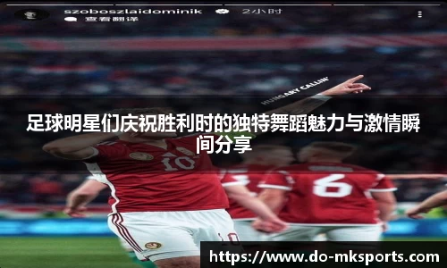 足球明星们庆祝胜利时的独特舞蹈魅力与激情瞬间分享