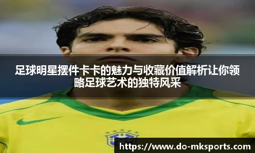 足球明星摆件卡卡的魅力与收藏价值解析让你领略足球艺术的独特风采