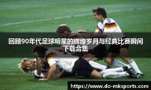 回顾90年代足球明星的辉煌岁月与经典比赛瞬间下载合集