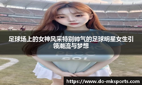 足球场上的女神风采特别帅气的足球明星女生引领潮流与梦想